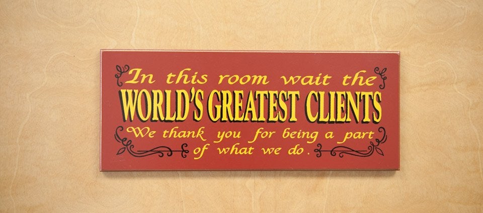 In this room wait the WORLD'S GREATEST CLIENTS We thank you for being a part &of what we do.6